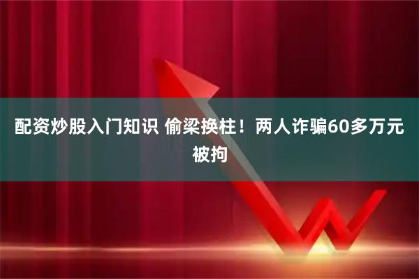 配资炒股入门知识 偷梁换柱！两人诈骗60多万元被拘