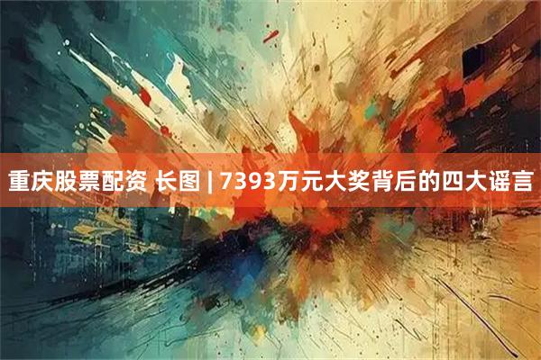 重庆股票配资 长图 | 7393万元大奖背后的四大谣言