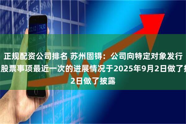 正规配资公司排名 苏州固锝：公司向特定对象发行A股股票事项最近一次的进展情况于2025年9月2日做了披露