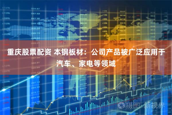 重庆股票配资 本钢板材：公司产品被广泛应用于汽车、家电等领域