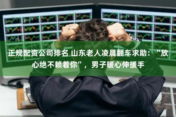 正规配资公司排名 山东老人凌晨翻车求助：“放心绝不赖着你”，男子暖心伸援手