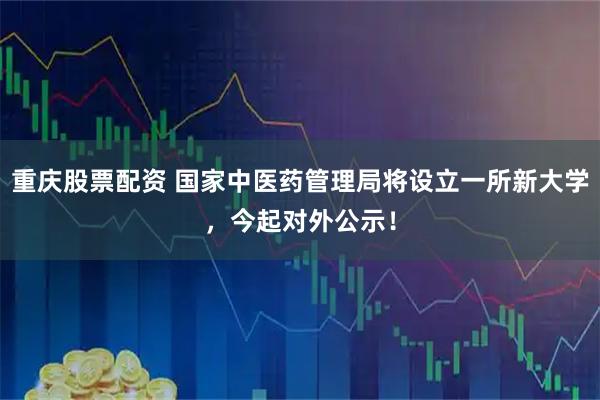 重庆股票配资 国家中医药管理局将设立一所新大学，今起对外公示！