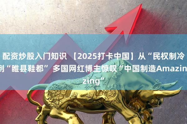 配资炒股入门知识 【2025打卡中国】从“民权制冷”到“睢县鞋都” 多国网红博主惊叹“中国制造Amazing”