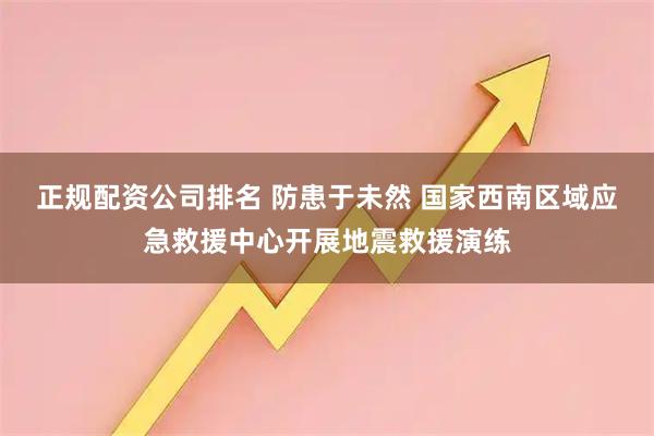 正规配资公司排名 防患于未然 国家西南区域应急救援中心开展地震救援演练