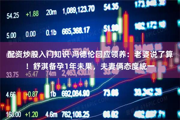 配资炒股入门知识 冯德伦回应领养：老婆说了算！舒淇备孕1年未果，夫妻俩态度统一