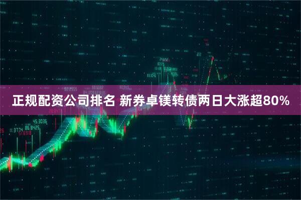 正规配资公司排名 新券卓镁转债两日大涨超80%