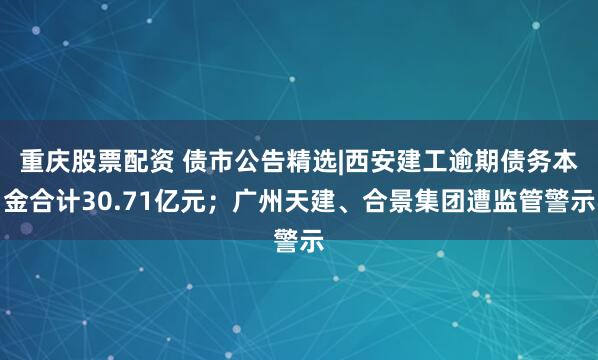 重庆股票配资 债市公告精选|西安建工逾期债务本金合计30.71亿元；广州天建、合景集团遭监管警示