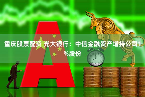 重庆股票配资 光大银行：中信金融资产增持公司1%股份