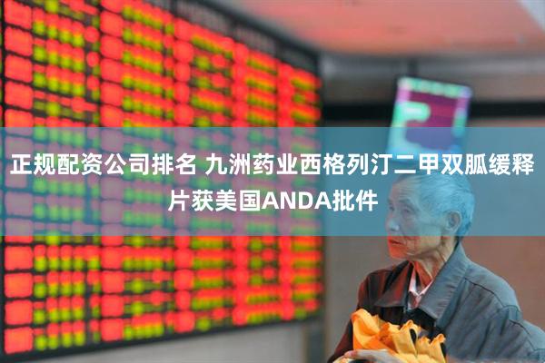 正规配资公司排名 九洲药业西格列汀二甲双胍缓释片获美国ANDA批件