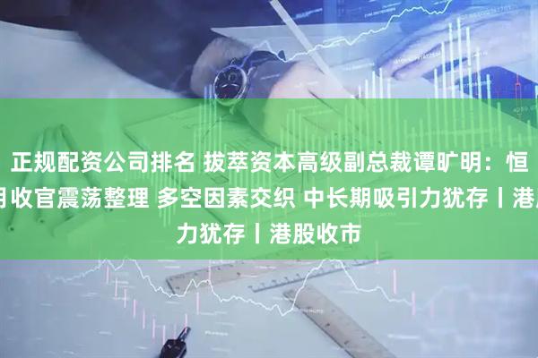 正规配资公司排名 拔萃资本高级副总裁谭旷明：恒指11月收官震荡整理 多空因素交织 中长期吸引力犹存丨港股收市