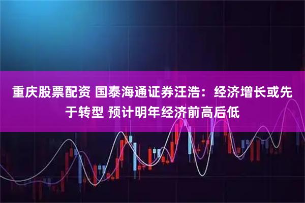 重庆股票配资 国泰海通证券汪浩：经济增长或先于转型 预计明年经济前高后低
