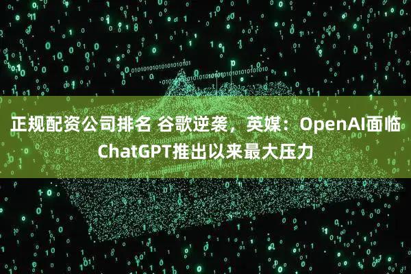 正规配资公司排名 谷歌逆袭，英媒：OpenAI面临ChatGPT推出以来最大压力