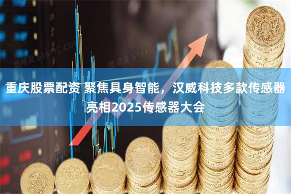 重庆股票配资 聚焦具身智能，汉威科技多款传感器亮相2025传感器大会