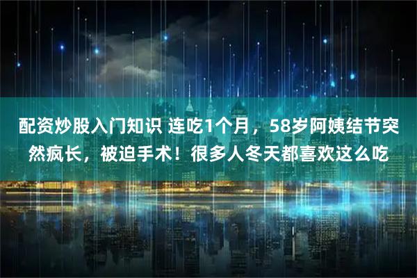 配资炒股入门知识 连吃1个月，58岁阿姨结节突然疯长，被迫手术！很多人冬天都喜欢这么吃