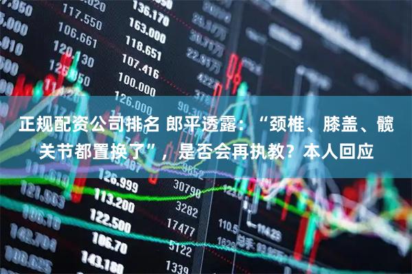 正规配资公司排名 郎平透露：“颈椎、膝盖、髋关节都置换了”，是否会再执教？本人回应