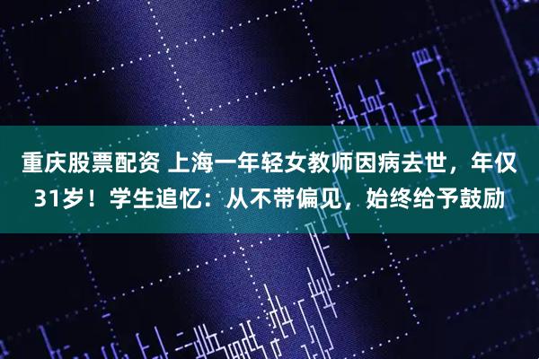 重庆股票配资 上海一年轻女教师因病去世，年仅31岁！学生追忆：从不带偏见，始终给予鼓励