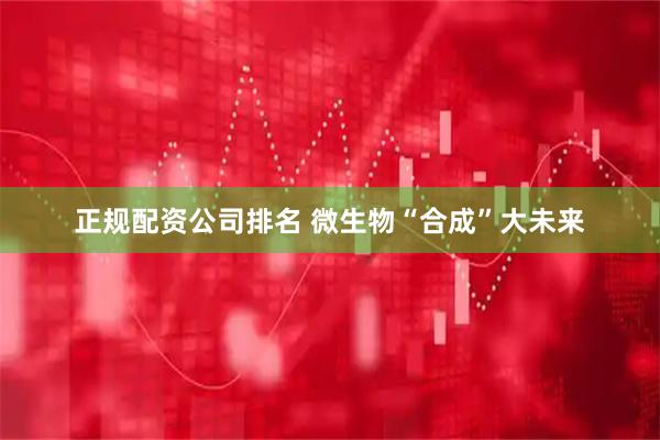 正规配资公司排名 微生物“合成”大未来