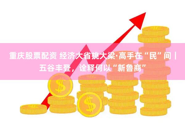 重庆股票配资 经济大省挑大梁·高手在“民”间｜五谷丰登，诠释何以“新鲁商”
