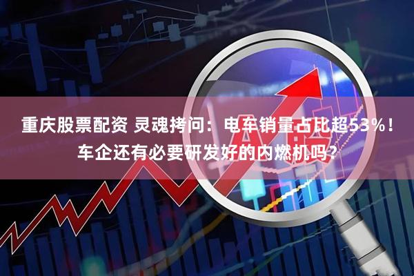 重庆股票配资 灵魂拷问：电车销量占比超53%！车企还有必要研发好的内燃机吗？