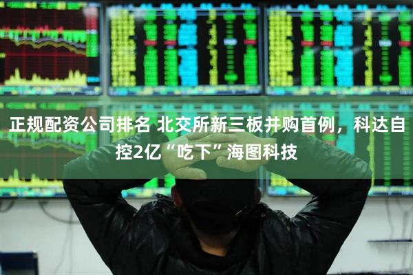 正规配资公司排名 北交所新三板并购首例，科达自控2亿“吃下”海图科技
