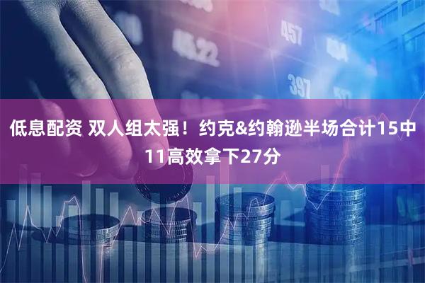 低息配资 双人组太强！约克&约翰逊半场合计15中11高效拿下27分