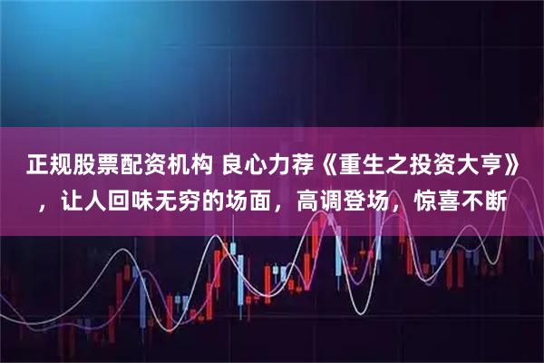 正规股票配资机构 良心力荐《重生之投资大亨》，让人回味无穷的场面，高调登场，惊喜不断
