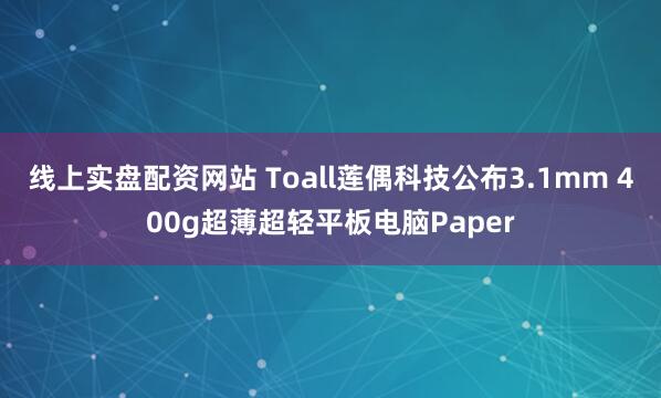 线上实盘配资网站 Toall莲偶科技公布3.1mm 400g超薄超轻平板电脑Paper