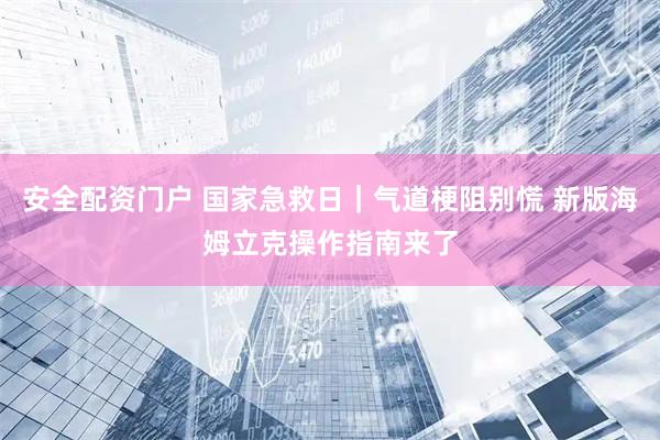 安全配资门户 国家急救日｜气道梗阻别慌 新版海姆立克操作指南来了