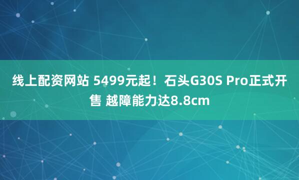 线上配资网站 5499元起！石头G30S Pro正式开售 越障能力达8.8cm