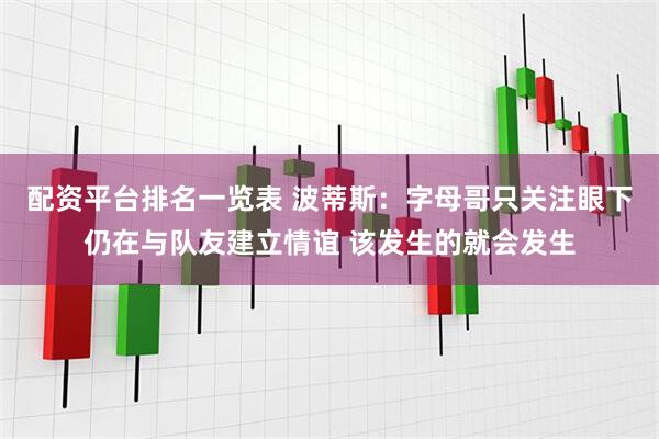 配资平台排名一览表 波蒂斯：字母哥只关注眼下仍在与队友建立情谊 该发生的就会发生