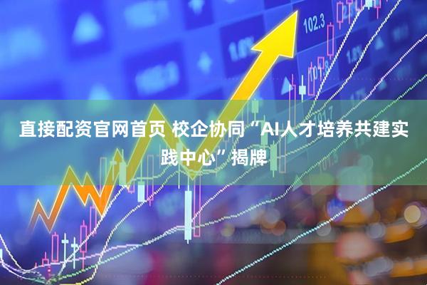 直接配资官网首页 校企协同“AI人才培养共建实践中心”揭牌