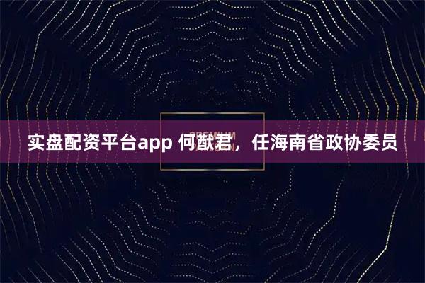 实盘配资平台app 何猷君,任海南省政协委员
