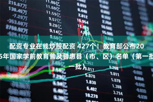配资专业在线炒股配资 427个！教育部公布2025年国家学前教育普及普惠县（市、区）名单（第一批）