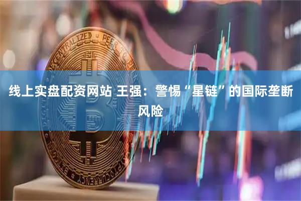 线上实盘配资网站 王强：警惕“星链”的国际垄断风险