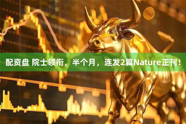 配资盘 院士领衔，半个月，连发2篇Nature正刊！
