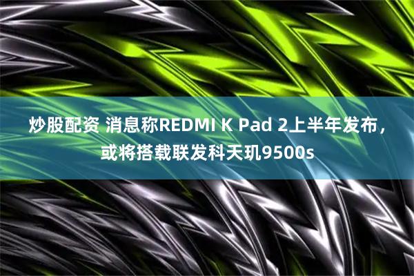 炒股配资 消息称REDMI K Pad 2上半年发布，或将搭载联发科天玑9500s