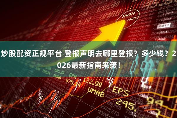 炒股配资正规平台 登报声明去哪里登报？多少钱？2026最新指南来袭！