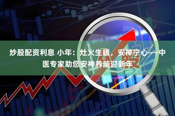 炒股配资利息 小年：灶火生暖，安神宁心——中医专家助您安神养脑迎新年