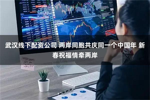武汉线下配资公司 两岸同胞共庆同一个中国年 新春祝福情牵两岸
