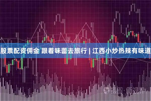 股票配资佣金 跟着味蕾去旅行 | 江西小炒热辣有味道