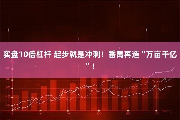 实盘10倍杠杆 起步就是冲刺！番禺再造“万亩千亿”！