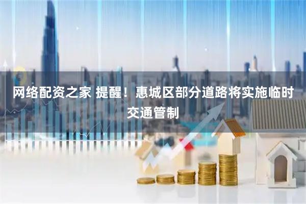 网络配资之家 提醒！惠城区部分道路将实施临时交通管制