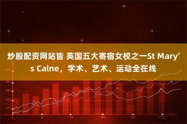 炒股配资网站皆 英国五大寄宿女校之一St Mary’s Calne，学术、艺术、运动全在线