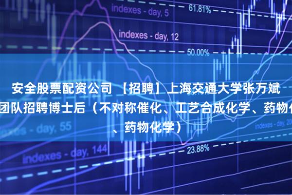 安全股票配资公司 【招聘】上海交通大学张万斌院士团队招聘博士后（不对称催化、工艺合成化学、药物化学）