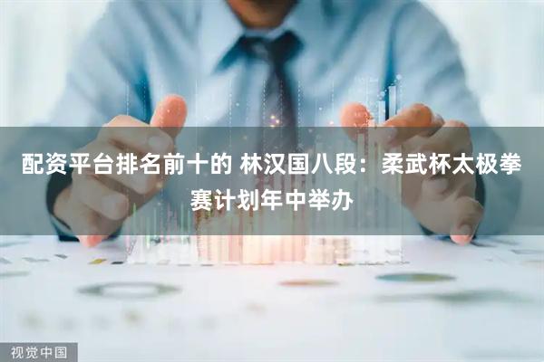 配资平台排名前十的 林汉国八段：柔武杯太极拳赛计划年中举办
