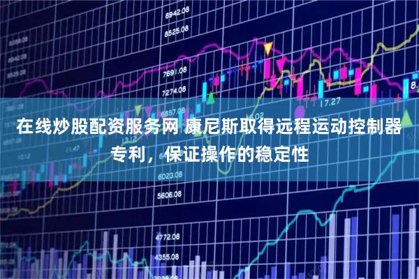 在线炒股配资服务网 康尼斯取得远程运动控制器专利，保证操作的稳定性