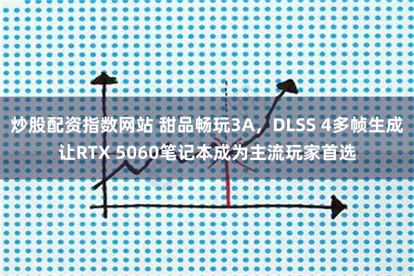 炒股配资指数网站 甜品畅玩3A，DLSS 4多帧生成让RTX 5060笔记本成为主流玩家首选