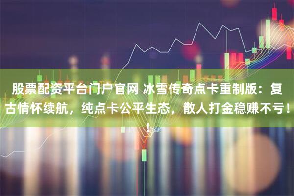 股票配资平台门户官网 冰雪传奇点卡重制版：复古情怀续航，纯点卡公平生态，散人打金稳赚不亏！