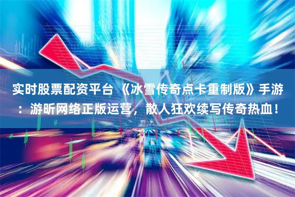 实时股票配资平台 《冰雪传奇点卡重制版》手游：游昕网络正版运营，散人狂欢续写传奇热血！