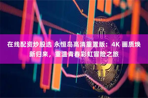 在线配资炒股选 永恒岛高清重置版：4K 画质焕新归来，重温青春彩虹冒险之旅